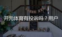 开元体育有投诉吗？用户真实反馈与投诉处理解析