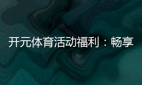 开元体育活动福利：畅享游戏乐趣与丰厚奖励