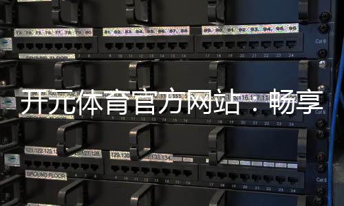 开元体育官方网站：畅享顶级棋牌电游的豪华娱乐盛宴