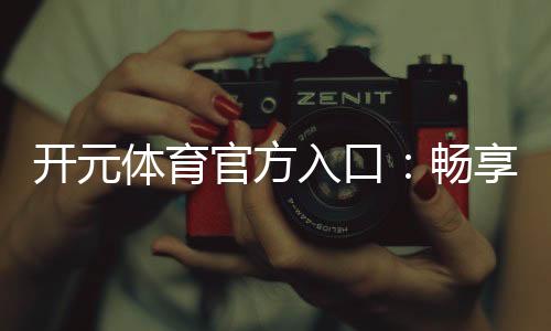 开元体育官方入口:畅享顶级棋牌电游的尊贵体验