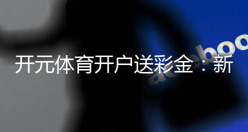 开元体育开户送彩金:新手必看彩金领取攻略与技巧