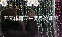 开元体育开户要身份证吗？一文详解实名认证流程与注意事项