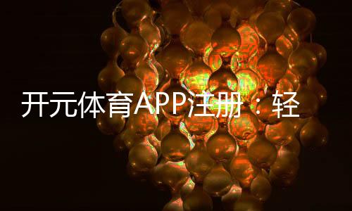 开元体育APP注册:轻松完成三步畅享棋牌电游盛宴
