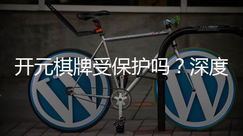 开元棋牌受保护吗?深度解析平台安全性与玩家权益保障