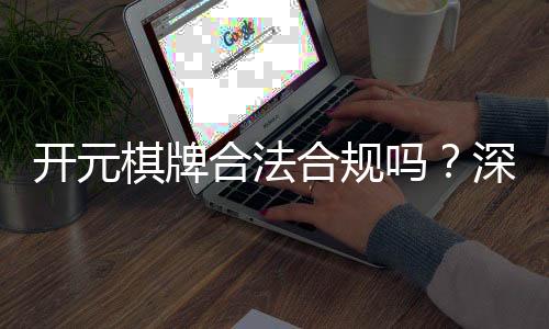 开元棋牌合法合规吗?深度解析其运营资质与玩家保障