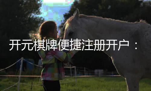 开元棋牌便捷注册开户:3分钟极速开户攻略与首存优惠