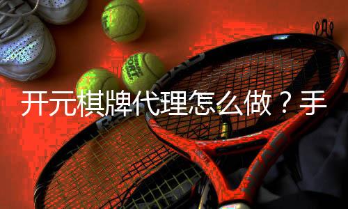 开元棋牌代理怎么做?手把手教你轻松开启代理之路