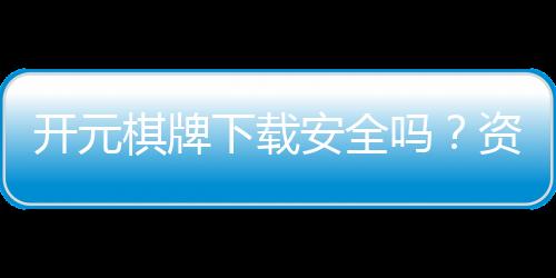 开元棋牌下载安全吗?资深玩家解析平台安全性及下载攻略