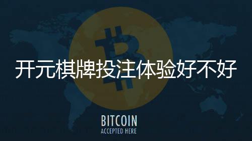 开元棋牌投注体验好不好？资深玩家分享真实测评与技巧