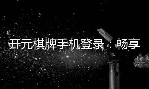 开元棋牌手机登录:畅享指尖棋牌乐趣的终极指南
