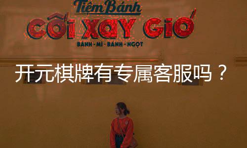 开元棋牌有专属客服吗?为您揭秘VIP服务与一对一支持