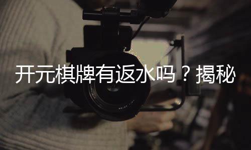 开元棋牌有返水吗?揭秘返水规则与高返利技巧