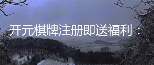 开元棋牌注册即送福利：新人专享豪礼首存加赠188元彩金