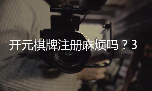 开元棋牌注册麻烦吗?3分钟快速开户全流程解析