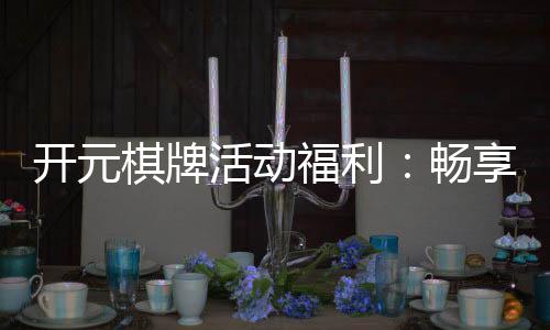 开元棋牌活动福利:畅享多重豪礼与惊喜优惠