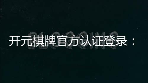 开元棋牌官方认证登录:安全便捷的一站式游戏入口