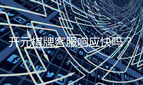 开元棋牌客服响应快吗?实测体验告诉你答案