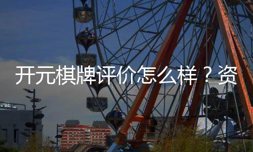 开元棋牌评价怎么样？资深玩家分享真实体验与优缺点