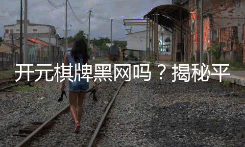 开元棋牌黑网吗?揭秘平台安全性与玩家真实体验