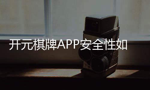 开元棋牌APP安全性如何？资深玩家实测解析与防坑指南