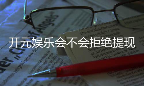 开元娱乐会不会拒绝提现?深度解析平台出款规则与玩家应对策略