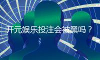 开元娱乐投注会被黑吗？资深玩家揭秘平台安全性与防黑技巧