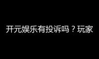 开元娱乐有投诉吗？玩家真实反馈与投诉处理解析