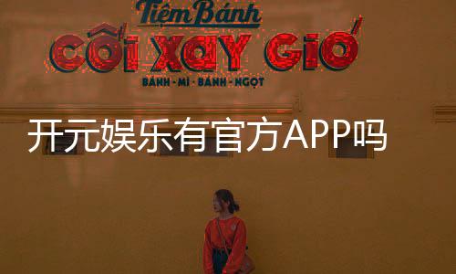 开元娱乐有官方APP吗？一文详解下载安装与使用指南