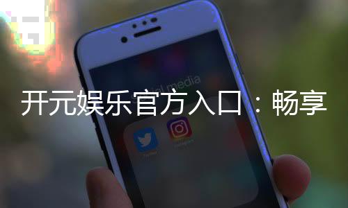 开元娱乐官方入口：畅享高端棋牌与电子游艺的尊贵体验