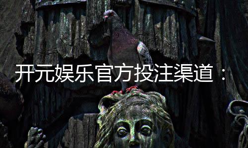 开元娱乐官方投注渠道:安全便捷的入金方式与游戏攻略