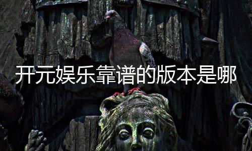 开元娱乐靠谱的版本是哪一个？资深玩家实测推荐最佳选择