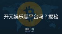 开元娱乐黑平台吗?揭秘真相与玩家避坑指南