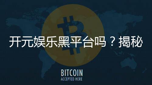 开元娱乐黑平台吗?揭秘真相与玩家避坑指南