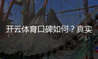 开云体育口碑如何?真实用户评价与平台安全性全面评测