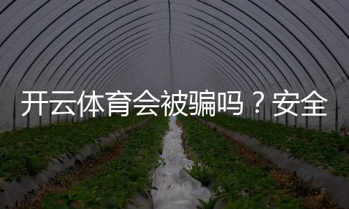 开云体育会被骗吗?安全性评估、常见骗局与防范攻略