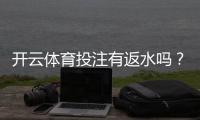 开云体育投注有返水吗？官方政策解析、返水比例与领取攻略