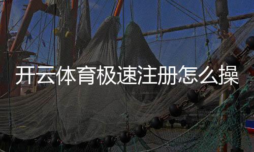 开云体育极速注册怎么操作?新手快速完成注册与常见问题解答