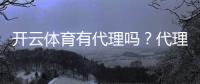 开云体育有代理吗？代理加盟条件、佣金制度与常见问题全解析