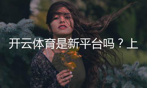 开云体育是新平台吗？上线时间、可靠性与玩法深度评测