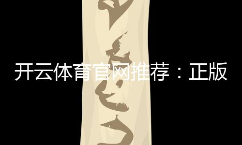 开云体育官网推荐：正版入口、安全登录与新手注册充值全攻略