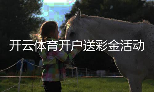 开云体育开户送彩金活动详解:领取步骤、优惠规则与注意事项
