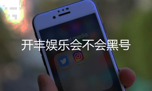 开丰娱乐会不会黑号