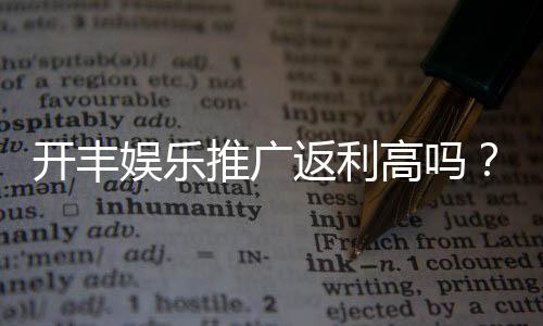 开丰娱乐推广返利高吗？资深玩家揭秘真实返利规则与技巧