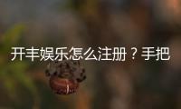 开丰娱乐怎么注册？手把手教你快速完成账号开通