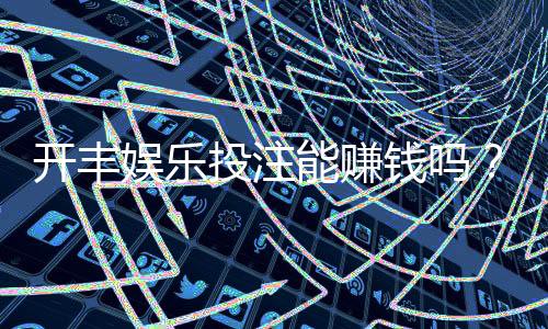 开丰娱乐投注能赚钱吗？揭秘真实盈利技巧与风险规避