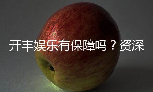 开丰娱乐有保障吗?资深玩家揭秘其安全性与游戏体验