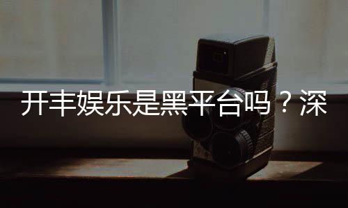 开丰娱乐是黑平台吗？深度解析其安全性与玩家真实评价