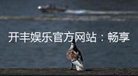 开丰娱乐官方网站：畅享顶级棋牌与电子游艺的豪华体验