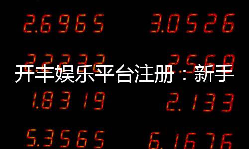 开丰娱乐平台注册：新手必看的高效注册流程与优惠攻略