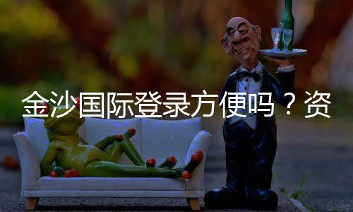 金沙国际登录方便吗？资深玩家亲测体验分享